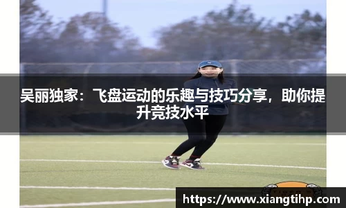 吴丽独家：飞盘运动的乐趣与技巧分享，助你提升竞技水平