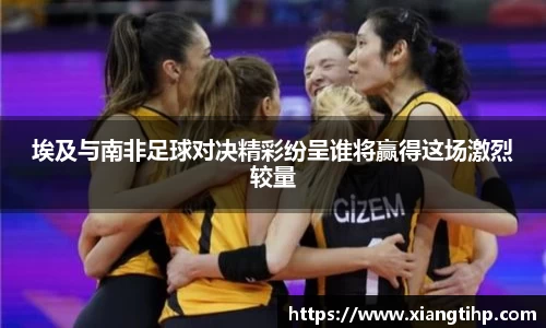 埃及与南非足球对决精彩纷呈谁将赢得这场激烈较量