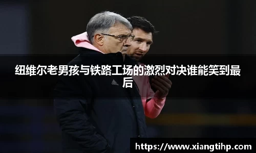 纽维尔老男孩与铁路工场的激烈对决谁能笑到最后